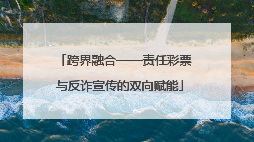 跨界融合——责任彩票与反诈宣传的双向赋能