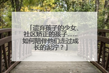 遗弃孩子的少女、社区矫正的孩子……如何陪伴他们走过成长的泥泞？