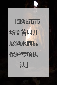 邹城市市场监管局开展酒水商标保护专项执法