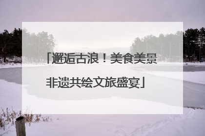 邂逅古浪！美食美景非遗共绘文旅盛宴