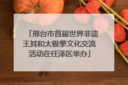 邢台市首届世界非遗王其和太极拳文化交流活动在任泽区举办