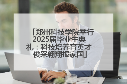 郑州科技学院举行2025届毕业生典礼：科技培养育英才 俊采翱翔报家国