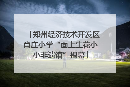 郑州经济技术开发区肖庄小学“面上生花小小非遗馆”揭幕