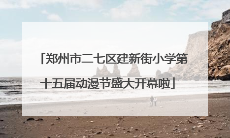 郑州市二七区建新街小学第十五届动漫节盛大开幕啦