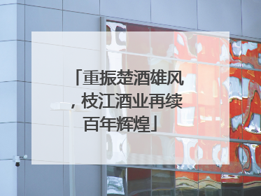 重振楚酒雄风，枝江酒业再续百年辉煌