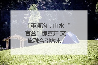 重渡沟：山水“盲盒”惊喜开 文旅融合引客来