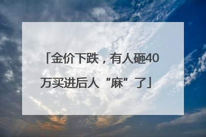金价下跌，有人砸40万买进后人“麻”了
