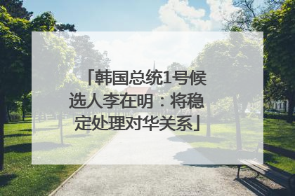 韩国总统1号候选人李在明：将稳定处理对华关系