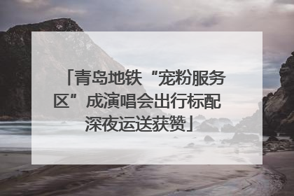 青岛地铁“宠粉服务区”成演唱会出行标配 深夜运送获赞