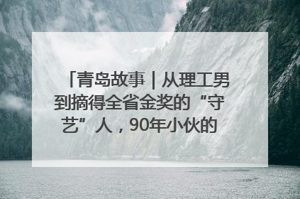 青岛故事｜从理工男到摘得全省金奖的“守艺”人，90年小伙的跨界创业路……