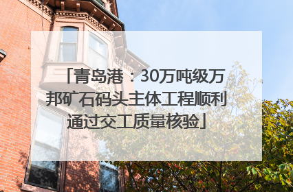 青岛港：30万吨级万邦矿石码头主体工程顺利通过交工质量核验
