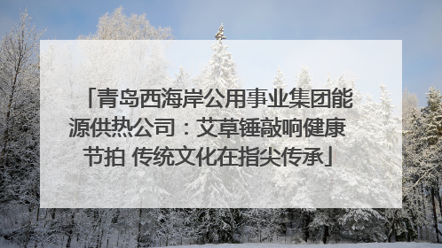 青岛西海岸公用事业集团能源供热公司：艾草锤敲响健康节拍 传统文化在指尖传承