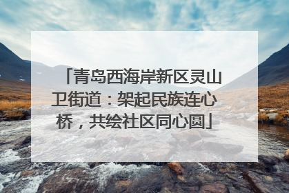 青岛西海岸新区灵山卫街道：架起民族连心桥，共绘社区同心圆