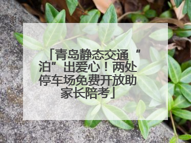 青岛静态交通“泊”出爱心！两处停车场免费开放助家长陪考