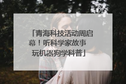 青海科技活动周启幕！听科学家故事 玩机器狗学科普