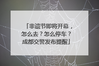 非遗节即将开幕，怎么去？怎么停车？成都交警发布提醒