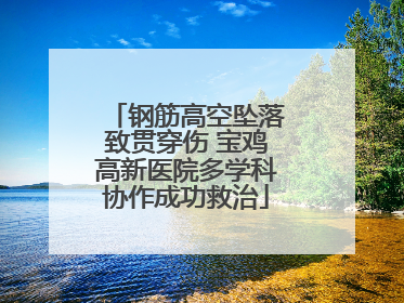 钢筋高空坠落致贯穿伤 宝鸡高新医院多学科协作成功救治