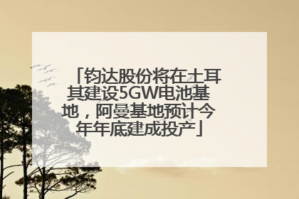 钧达股份将在土耳其建设5GW电池基地，阿曼基地预计今年年底建成投产