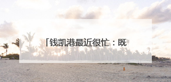 钱凯港最近很忙：既是“高考热点”，又是“高分考生”！