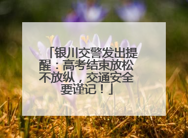 银川交警发出提醒：高考结束放松不放纵，交通安全要谨记！