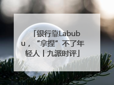 银行靠Labubu，“拿捏”不了年轻人丨九派时评