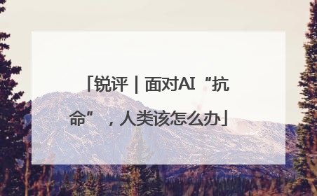 锐评｜面对AI“抗命”，人类该怎么办