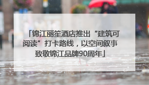 锦江丽笙酒店推出“建筑可阅读”打卡路线，以空间叙事致敬锦江品牌90周年