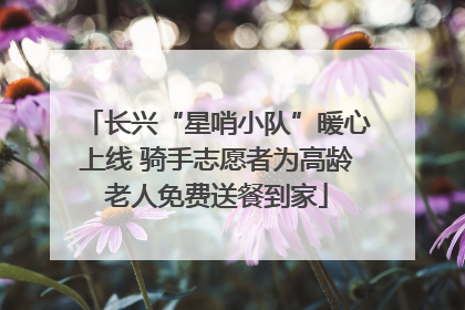 长兴“星哨小队”暖心上线 骑手志愿者为高龄老人免费送餐到家