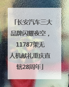 长安汽车三大品牌闪耀夜空，11787架无人机献礼重庆直辖28周年