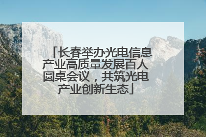 长春举办光电信息产业高质量发展百人圆桌会议，共筑光电产业创新生态