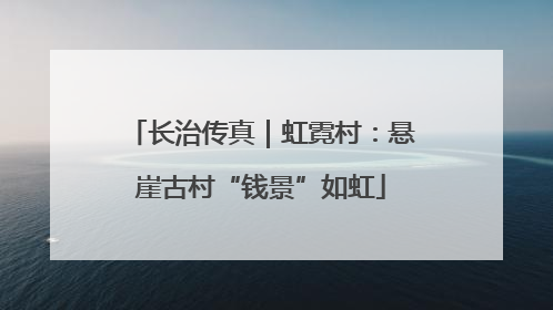 长治传真｜虹霓村：悬崖古村“钱景”如虹