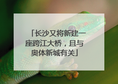 长沙又将新建一座跨江大桥，且与奥体新城有关