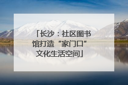 长沙：社区图书馆打造“家门口”文化生活空间