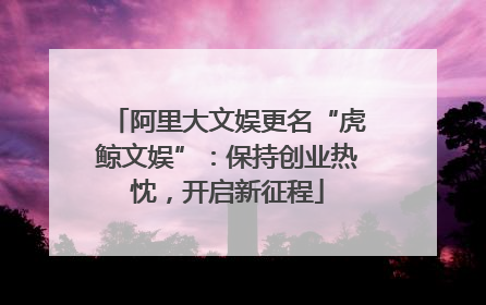 阿里大文娱更名“虎鲸文娱”：保持创业热忱，开启新征程
