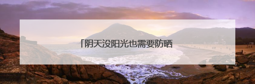 阴天没阳光也需要防晒 如何选择合适的防晒霜？