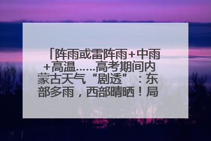 阵雨或雷阵雨+中雨+高温……高考期间内蒙古天气“剧透”：东部多雨，西部晴晒！局地有短时强降水