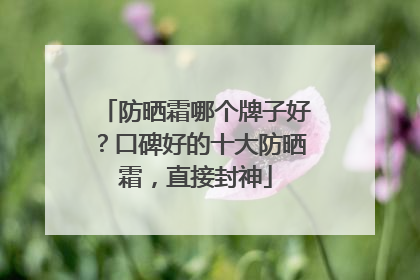 防晒霜哪个牌子好？口碑好的十大防晒霜，直接封神