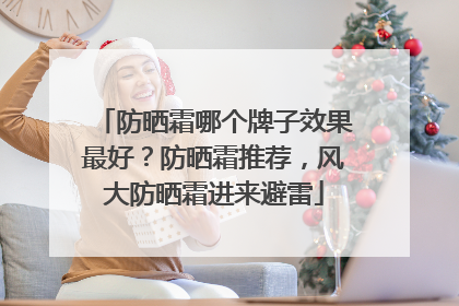 防晒霜哪个牌子效果最好？防晒霜推荐，风大防晒霜进来避雷