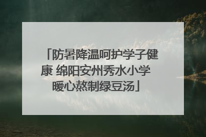 防暑降温呵护学子健康 绵阳安州秀水小学暖心熬制绿豆汤