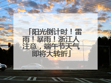 阳光倒计时！雷雨！暴雨！浙江人注意，端午节天气即将大转折