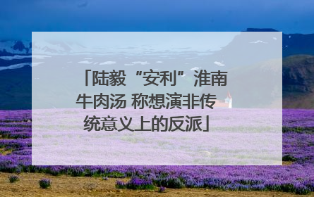 陆毅“安利”淮南牛肉汤 称想演非传统意义上的反派