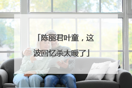 陈丽君叶童，这波回忆杀太暖了