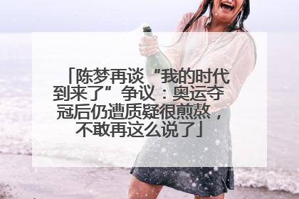 陈梦再谈“我的时代到来了”争议：奥运夺冠后仍遭质疑很煎熬，不敢再这么说了