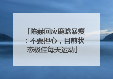 陈赫回应鹿晗暴瘦：不要担心，目前状态极佳每天运动