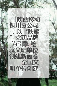 陕西移动铜川分公司：以“陕耀”党建品牌为引擎 绘就文明单位创建新画卷——全国文明单位创建纪实