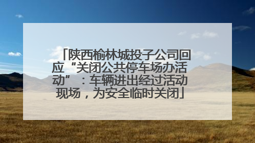 陕西榆林城投子公司回应“关闭公共停车场办活动”：车辆进出经过活动现场，为安全临时关闭
