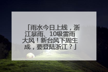 雨水今日上线，浙江暴雨、10级雷雨大风！新台风下周生成，要登陆浙江？