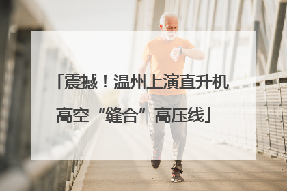 震撼！温州上演直升机高空“缝合”高压线