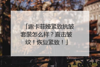露卡菲娅紧致抗皱套装怎么样？直击皱纹！恢复紧致！