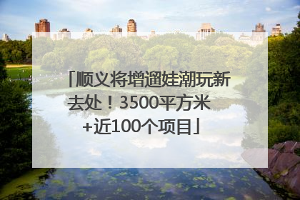 顺义将增遛娃潮玩新去处！3500平方米+近100个项目